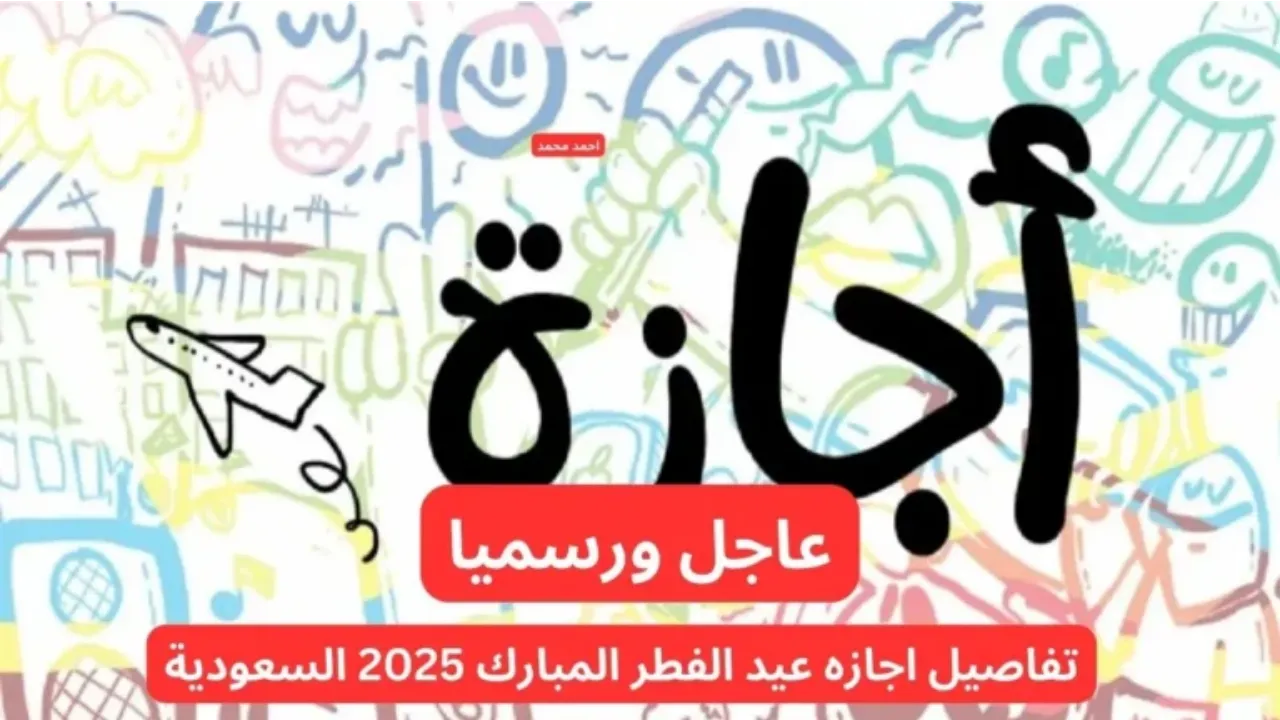 متى تبدأ إجازة عيد الفطر 2025 للقطاع الخاص والحكومي وطلاب المدارس