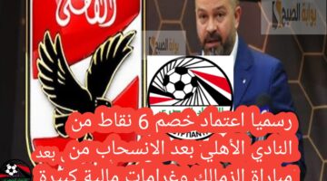 رسميا اعتماد خصم 6 نقاط من النادي الأهلي بعد الانسحاب من مباراة الزمالك وغرامات مالية كبيرة