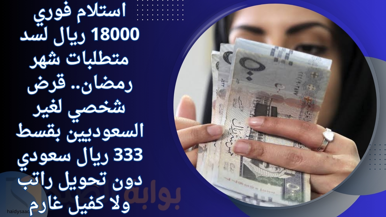 استلام فوري 18000 ريال لسد متطلبات شهر رمضان.. قرض شخصي لغير السعوديين بقسط 333 ريال سعودي دون تحويل راتب ولا كفيل غارم