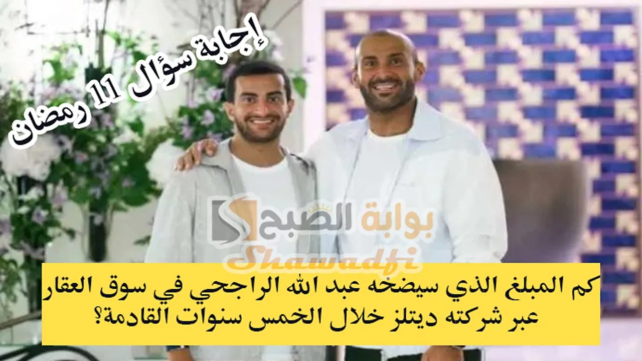 كم المبلغ الذي يضخه عبد الله الراجحي في سوق العقار؟.. إجابة سؤال 11 رمضان مسابقة يزيد الراجحي 3 كم المبلغ الذي يضخه عبد الله الراجحي في سوق العقار؟.. إجابة سؤال 11 رمضان مسابقة يزيد الراجحي