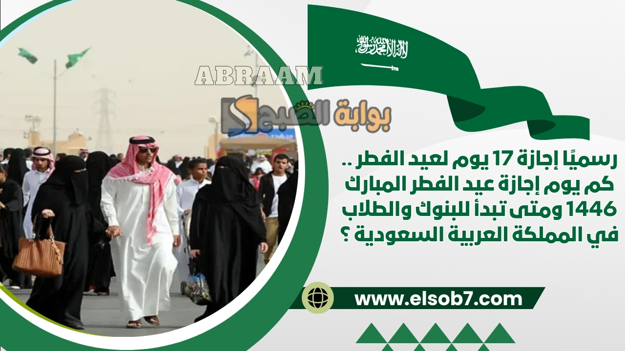 رسميًا إجازة 17 يوم لعيد الفطر .. كم يوم إجازة عيد الفطر المبارك 1446 ومتى تبدأ للبنوك والطلاب في المملكة العربية السعودية ؟ 5 رسميًا إجازة 17 يوم لعيد الفطر .. كم يوم إجازة عيد الفطر المبارك 1446 ومتى تبدأ للبنوك والطلاب في المملكة العربية السعودية ؟