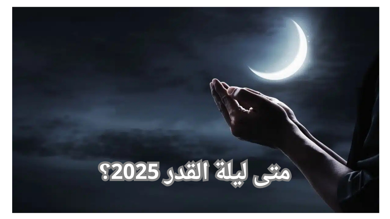 متى ليلة القدر 2025؟.. وأفضل الأدعية المستحبة في ليلة القدر 2 متى ليلة القدر 2025؟.. وأفضل الأدعية المستحبة في ليلة القدر