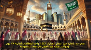 متي تبدء اجازة عيد الفطر المبارك 1446 واحد القطاعات اجازتة 17 يوم ومواعيد صلاة ع