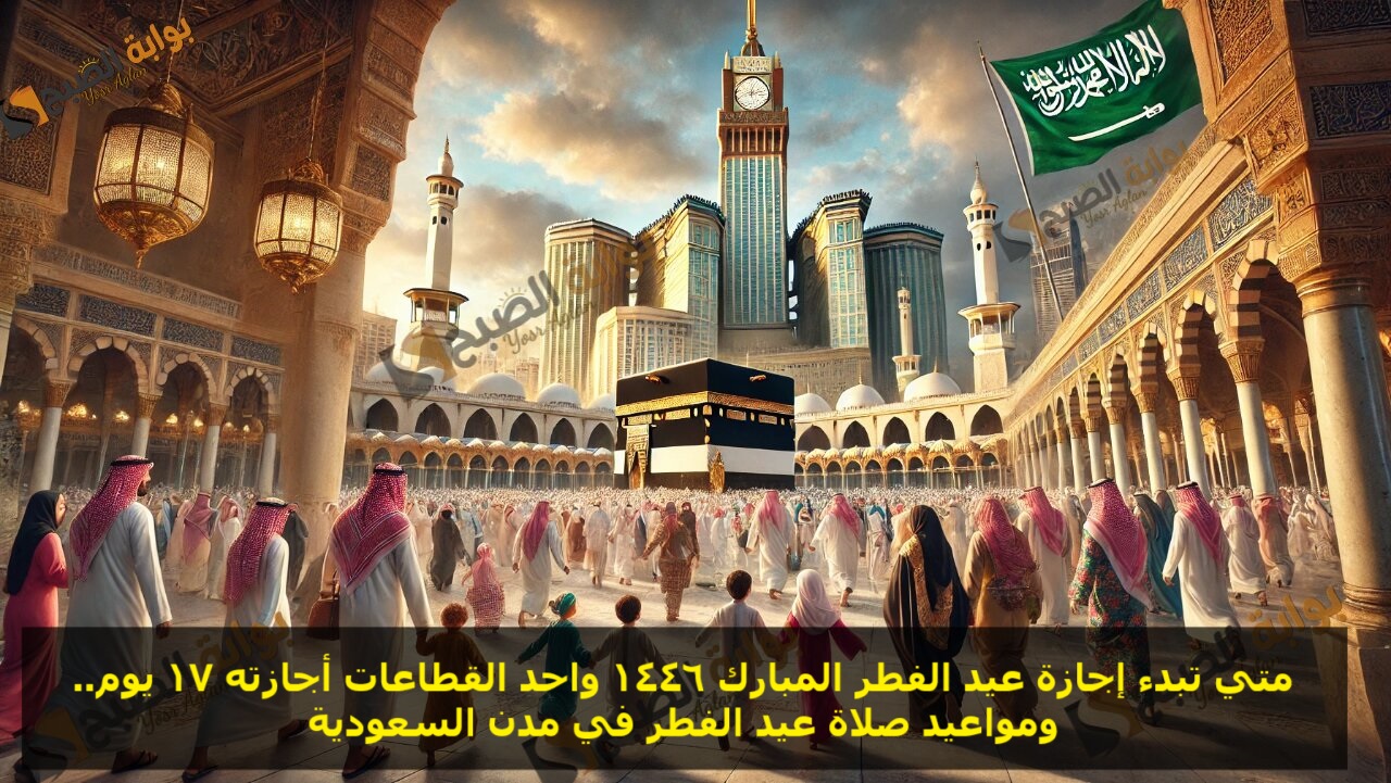 متي تبدء اجازة عيد الفطر المبارك 1446 واحد القطاعات اجازتة 17 يوم.. ومواعيد صلاة عيد الفطر في مدن السعودية 2 متي تبدء اجازة عيد الفطر المبارك 1446 واحد القطاعات اجازتة 17 يوم.. ومواعيد صلاة عيد الفطر في مدن السعودية