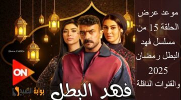 موعد عرض الحلقة 15 من مسلسل فهد البطل رمضان 2025 والقنوات الناقلة