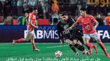 هل تم تأجيل مباراة الأهلي والزمالك؟ جدل واسع قبل انطلاق القمة 130