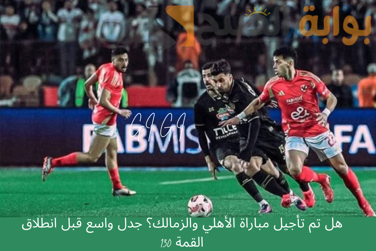 هل تم تأجيل مباراة الأهلي والزمالك؟ جدل واسع قبل انطلاق القمة 130