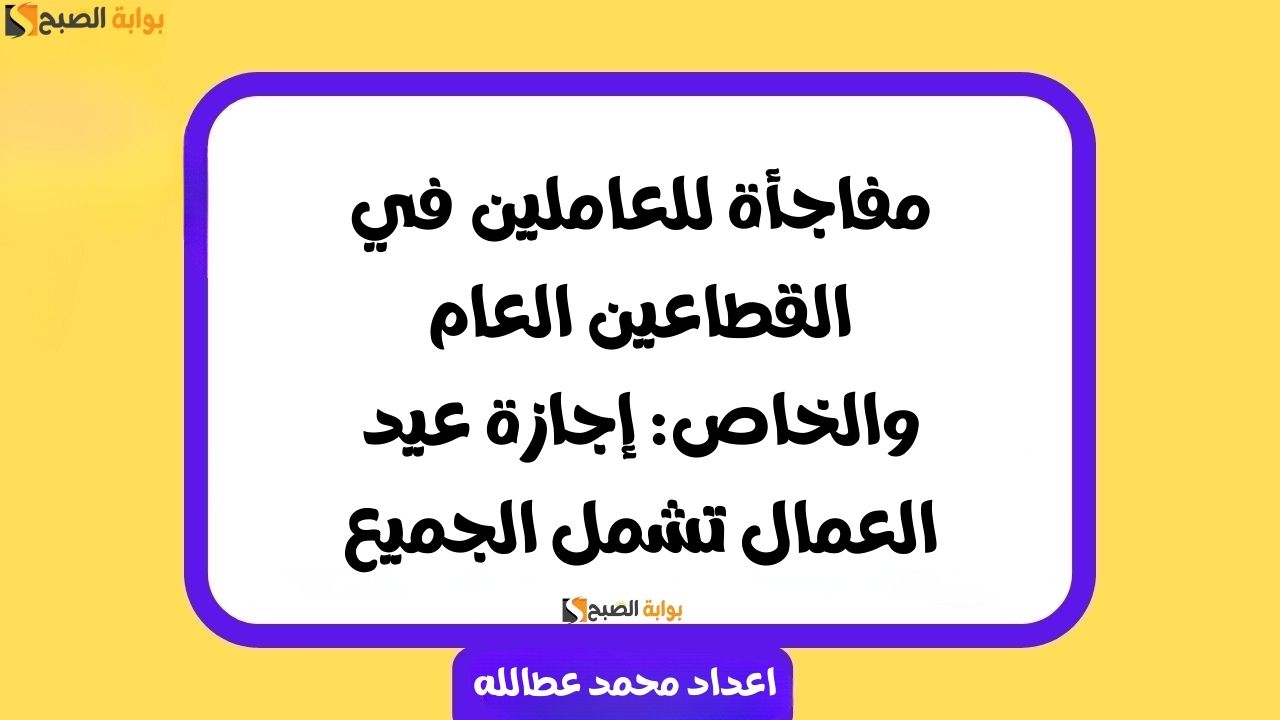 مفاجأة للعاملين في القطاعين العام والخاص: إجازة عيد العمال تشمل الجميع